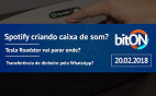 bitON 20/02 - Spotify criando caixa de som? | Tesla Roadster vai parar onde? | Transferência de dinheiro pelo WhatsApp?