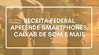 Receita Federal apreende R$ 100 mil em smartphones, caixas de som e mais