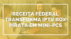 Receita Federal e Anatel transformam TV Box de IPTV pirata em mini-PCs para escolas