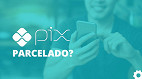 PIX Parcelado: o que é e como funciona o novo recurso?