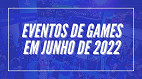 E3 2022 cancelada: veja outros 6 eventos de jogos que acontecem em junho